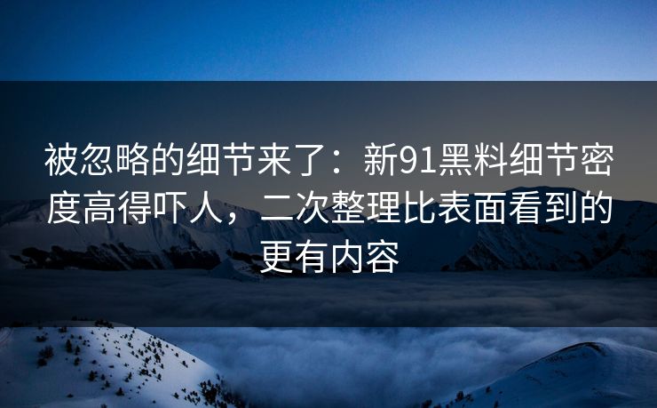 被忽略的细节来了:新91黑料细节密度高得吓人,二次整理比表面看到的更有内容 被忽略的细节来了:新91黑料细节密度高得吓人,二次整理比表面看到的更有内容