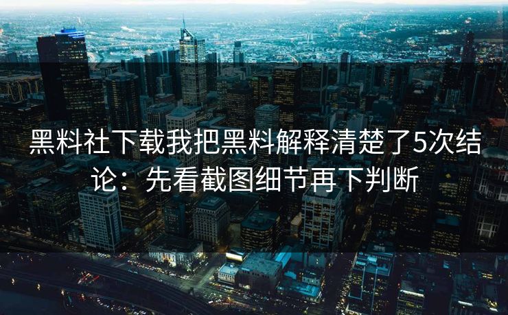 黑料社下载我把黑料解释清楚了5次结论:先看截图细节再下判断