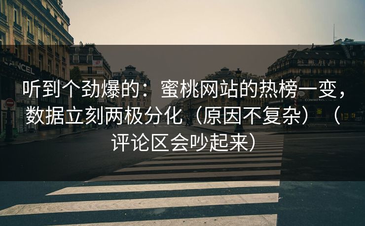 听到个劲爆的:蜜桃网站的热榜一变,数据立刻两极分化(原因不复杂)(评论区会吵起来) 听到个劲爆的:蜜桃网站的热榜一变,数据立刻两极分化(原因不复杂)(评论区会吵起来)