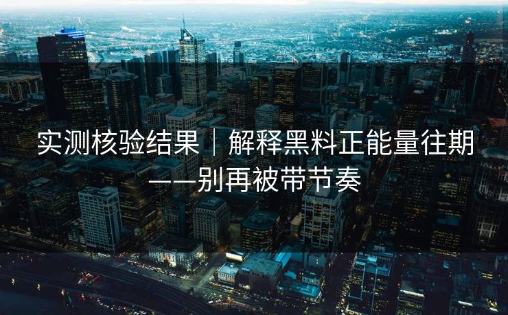 实测核验结果|解释黑料正能量往期——别再被带节奏