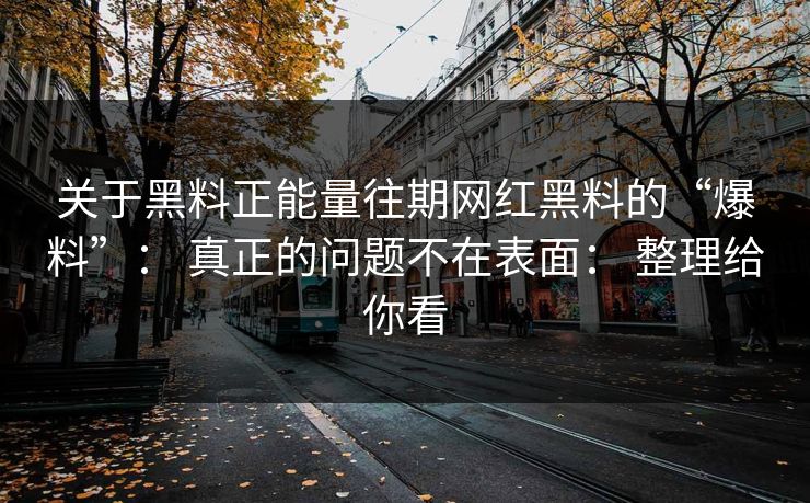 关于黑料正能量往期网红黑料的“爆料”: 真正的问题不在表面: 整理给你看