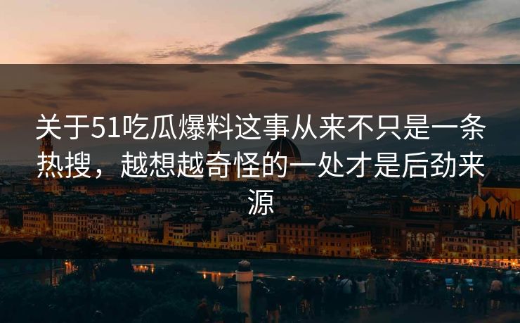 关于51吃瓜爆料这事从来不只是一条热搜，越想越奇怪的一处才是后劲来源