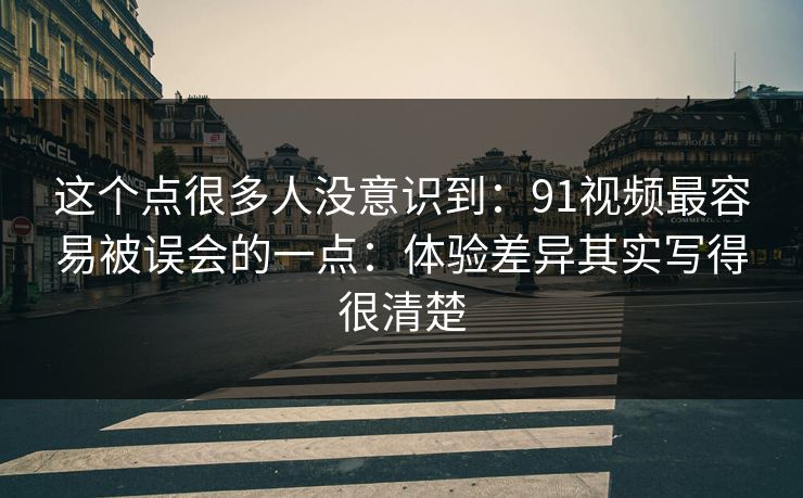 这个点很多人没意识到:91视频最容易被误会的一点:体验差异其实写得很清楚