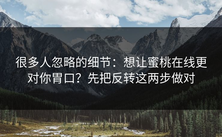 很多人忽略的细节:想让蜜桃在线更对你胃口?先把反转这两步做对 很多人忽略的细节:想让蜜桃在线更对你胃口?先把反转这两步做对
