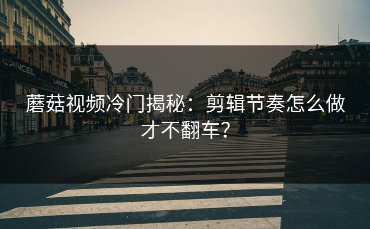 蘑菇视频冷门揭秘:剪辑节奏怎么做才不翻车?