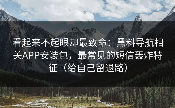 看起来不起眼却最致命:黑料导航相关APP安装包,最常见的短信轰炸特征(给自己留退路) 看起来不起眼却最致命:黑料导航相关APP安装包,最常见的短信轰炸特征(给自己留退路)