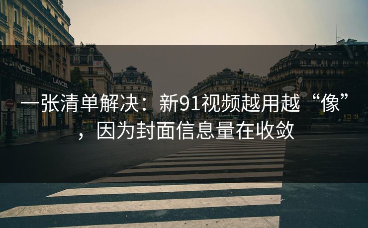 一张清单解决:新91视频越用越“像”,因为封面信息量在收敛
