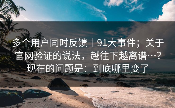 多个用户同时反馈|91大事件;关于官网验证的说法,越往下越离谱…?现在的问题是:到底哪里变了 多个用户同时反馈|91大事件;关于官网验证的说法,越往下越离谱…?现在的问题是:到底哪里变了