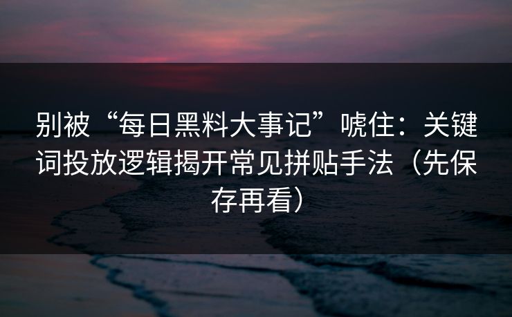 别被“每日黑料大事记”唬住：关键词投放逻辑揭开常见拼贴手法（先保存再看）