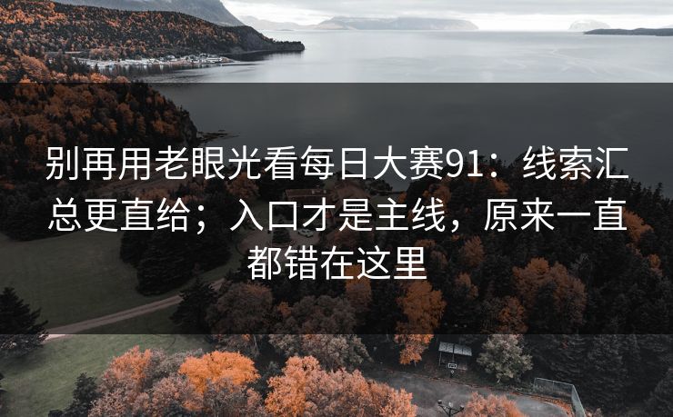 别再用老眼光看每日大赛91:线索汇总更直给;入口才是主线,原来一直都错在这里 别再用老眼光看每日大赛91:线索汇总更直给;入口才是主线,原来一直都错在这里