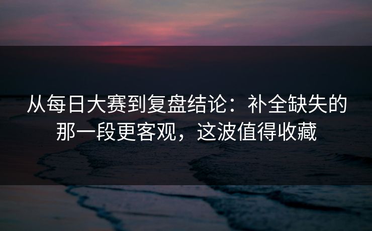 从每日大赛到复盘结论:补全缺失的那一段更客观,这波值得收藏 从每日大赛到复盘结论:补全缺失的那一段更客观,这波值得收藏