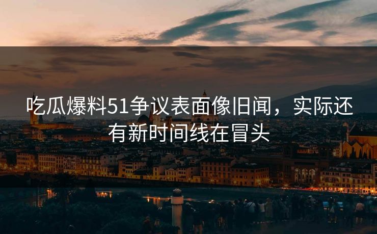吃瓜爆料51争议表面像旧闻,实际还有新时间线在冒头 吃瓜爆料51争议表面像旧闻,实际还有新时间线在冒头