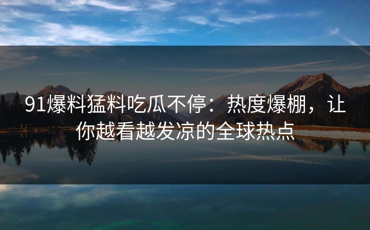 91爆料猛料吃瓜不停:热度爆棚,让你越看越发凉的全球热点 91爆料猛料吃瓜不停:热度爆棚,让你越看越发凉的全球热点