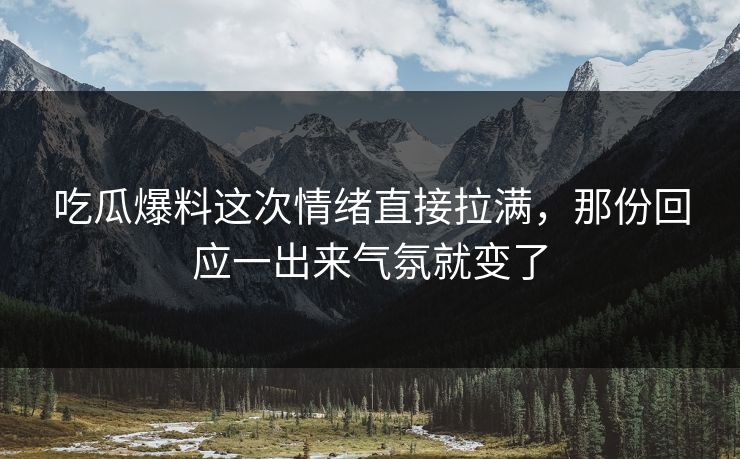 吃瓜爆料这次情绪直接拉满，那份回应一出来气氛就变了