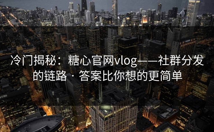 冷门揭秘:糖心官网vlog——社群分发的链路 · 答案比你想的更简单 冷门揭秘:糖心官网vlog——社群分发的链路 · 答案比你想的更简单