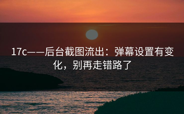 17c——后台截图流出:弹幕设置有变化,别再走错路了 17c——后台截图流出:弹幕设置有变化,别再走错路了