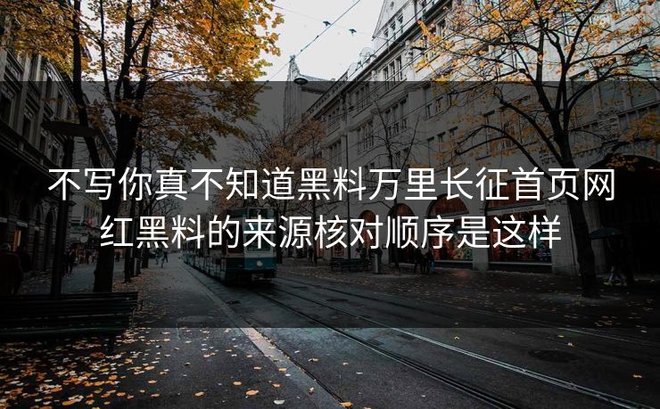 不写你真不知道黑料万里长征首页网红黑料的来源核对顺序是这样