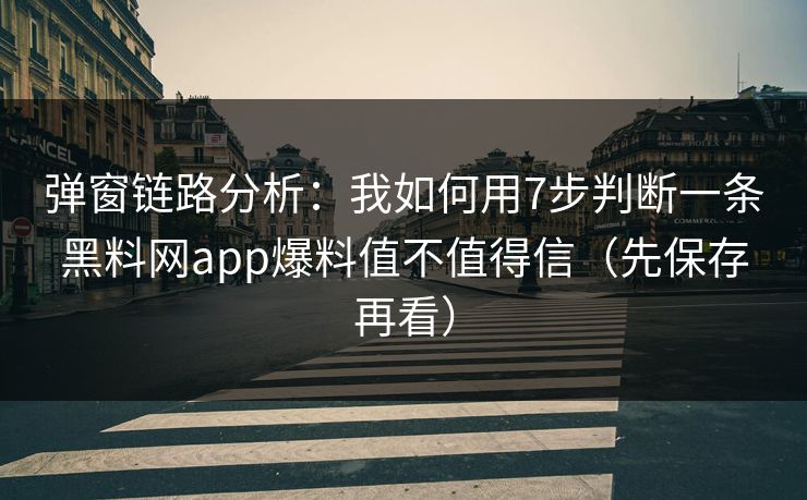 弹窗链路分析：我如何用7步判断一条黑料网app爆料值不值得信（先保存再看）