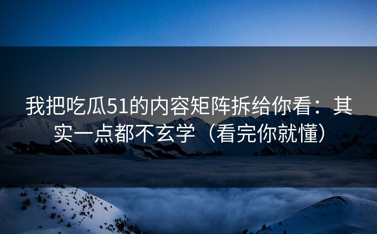 我把吃瓜51的内容矩阵拆给你看:其实一点都不玄学(看完你就懂) 我把吃瓜51的内容矩阵拆给你看:其实一点都不玄学(看完你就懂)